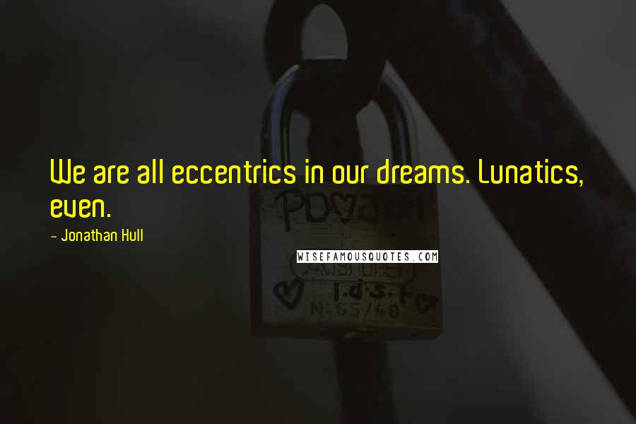 Jonathan Hull Quotes: We are all eccentrics in our dreams. Lunatics, even.