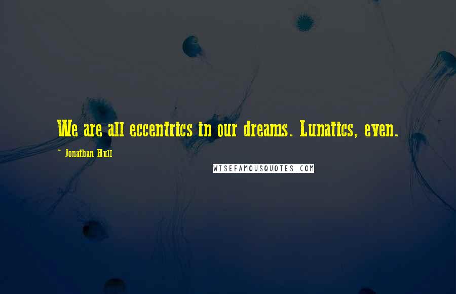 Jonathan Hull Quotes: We are all eccentrics in our dreams. Lunatics, even.