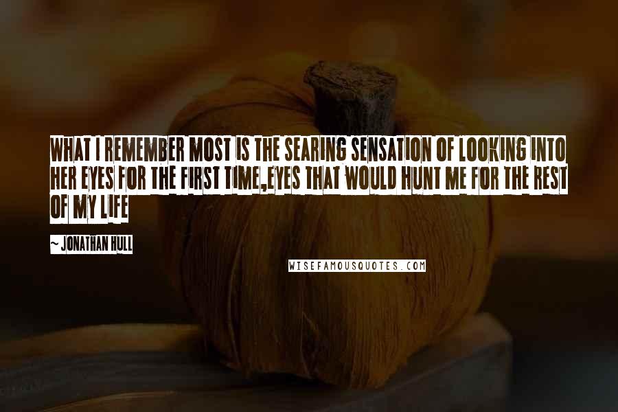 Jonathan Hull Quotes: What I remember most is the searing sensation of looking into her eyes for the first time,eyes that would hunt me for the rest of my life