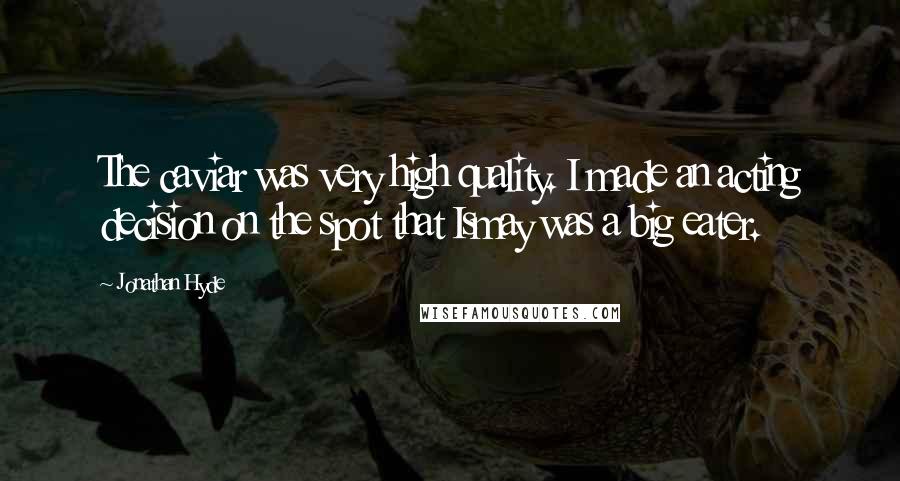 Jonathan Hyde Quotes: The caviar was very high quality. I made an acting decision on the spot that Ismay was a big eater.