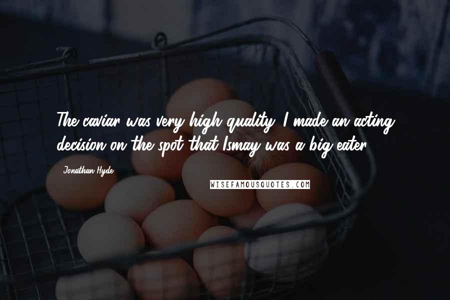 Jonathan Hyde Quotes: The caviar was very high quality. I made an acting decision on the spot that Ismay was a big eater.