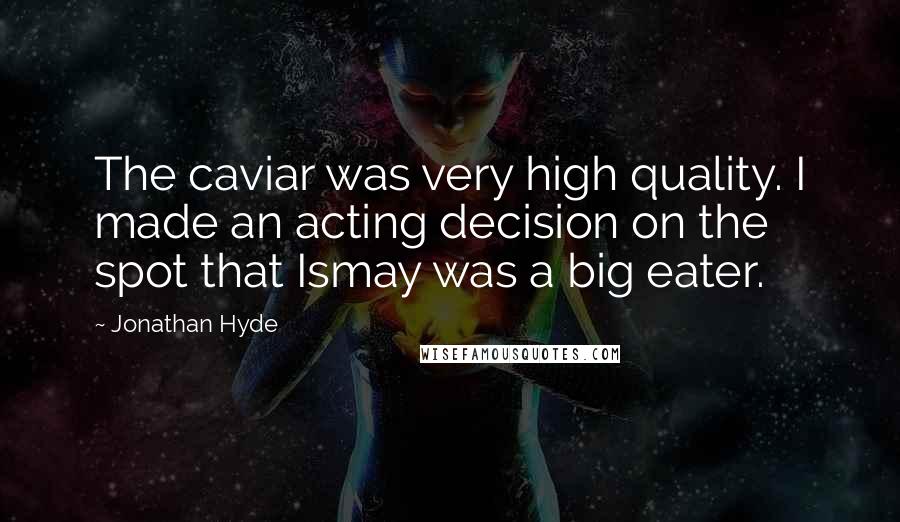 Jonathan Hyde Quotes: The caviar was very high quality. I made an acting decision on the spot that Ismay was a big eater.