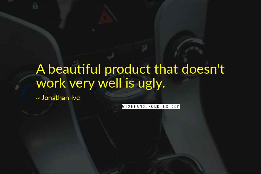 Jonathan Ive Quotes: A beautiful product that doesn't work very well is ugly.