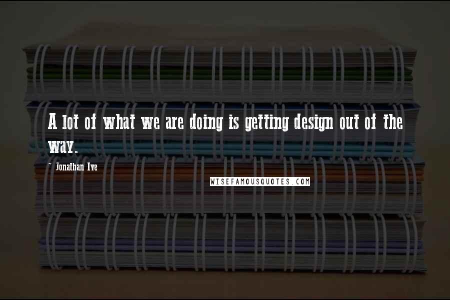 Jonathan Ive Quotes: A lot of what we are doing is getting design out of the way.