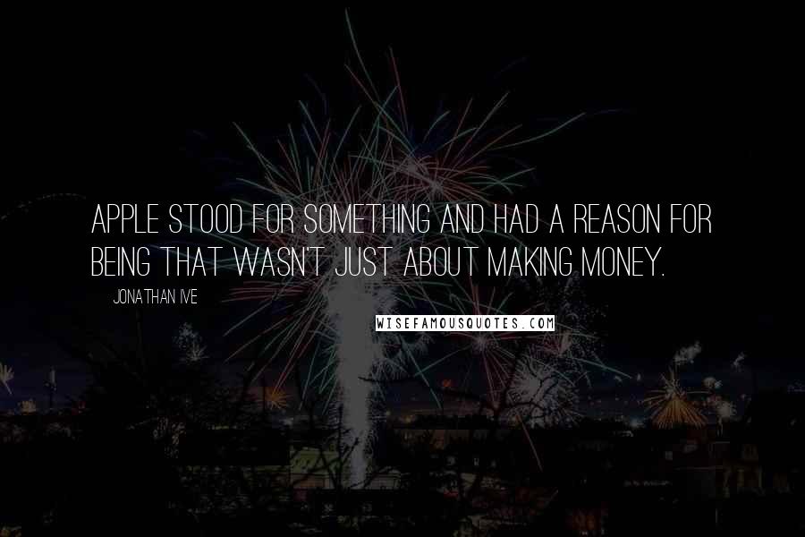 Jonathan Ive Quotes: Apple stood for something and had a reason for being that wasn't just about making money.