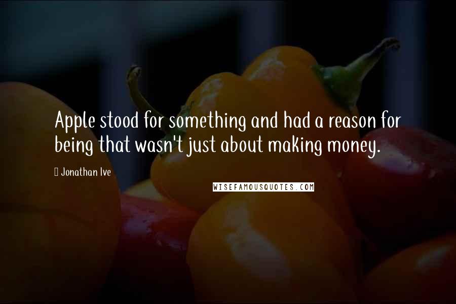 Jonathan Ive Quotes: Apple stood for something and had a reason for being that wasn't just about making money.