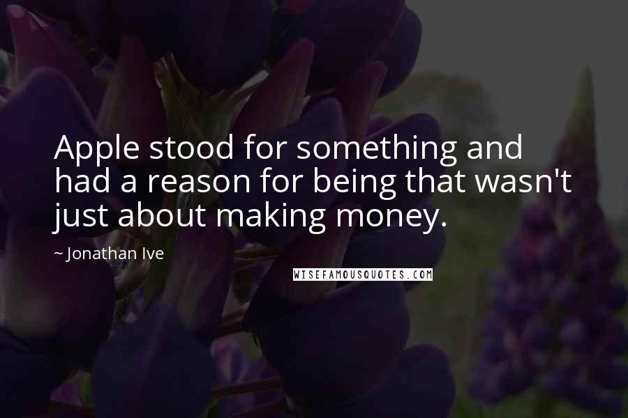 Jonathan Ive Quotes: Apple stood for something and had a reason for being that wasn't just about making money.