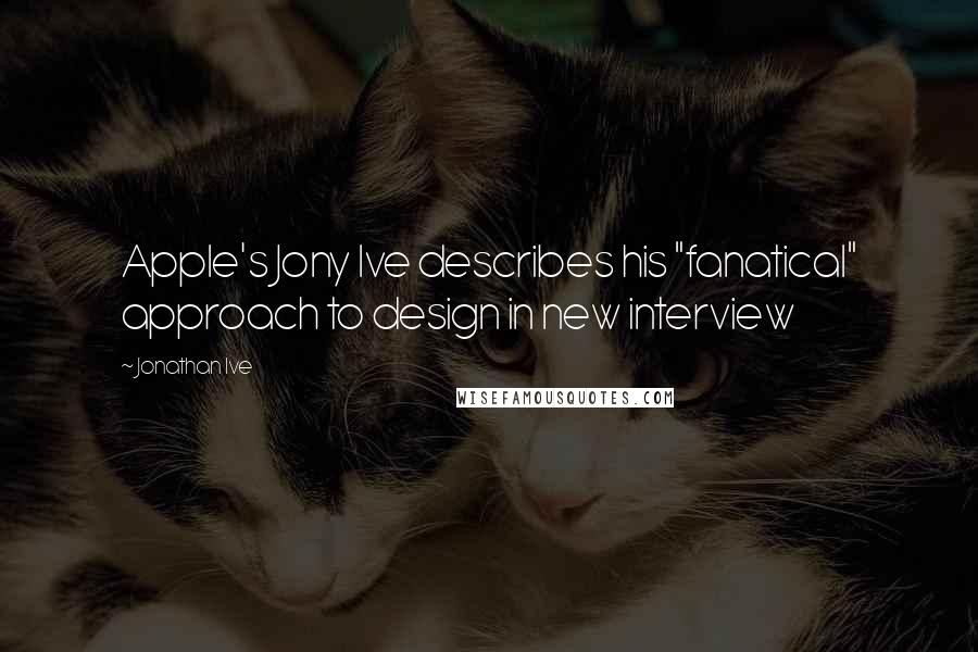 Jonathan Ive Quotes: Apple's Jony Ive describes his "fanatical" approach to design in new interview