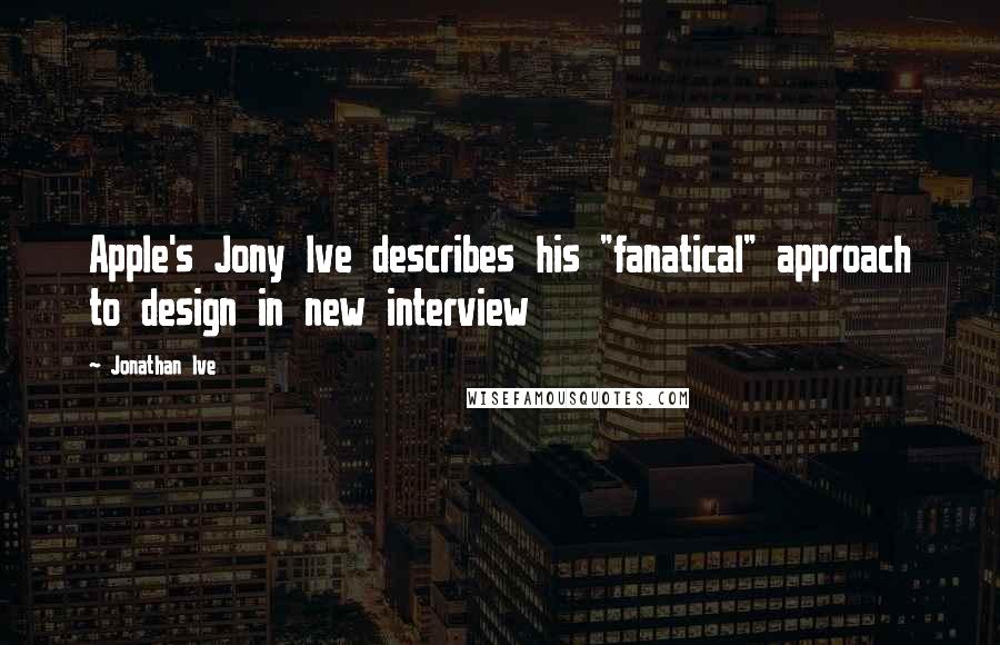 Jonathan Ive Quotes: Apple's Jony Ive describes his "fanatical" approach to design in new interview