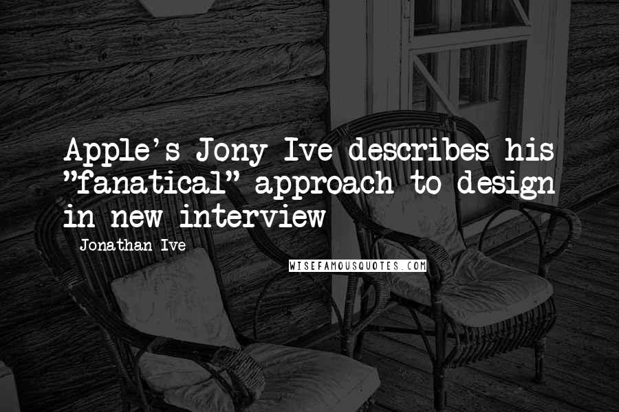 Jonathan Ive Quotes: Apple's Jony Ive describes his "fanatical" approach to design in new interview