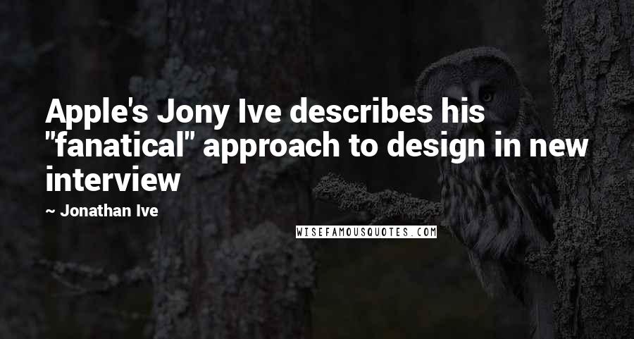 Jonathan Ive Quotes: Apple's Jony Ive describes his "fanatical" approach to design in new interview