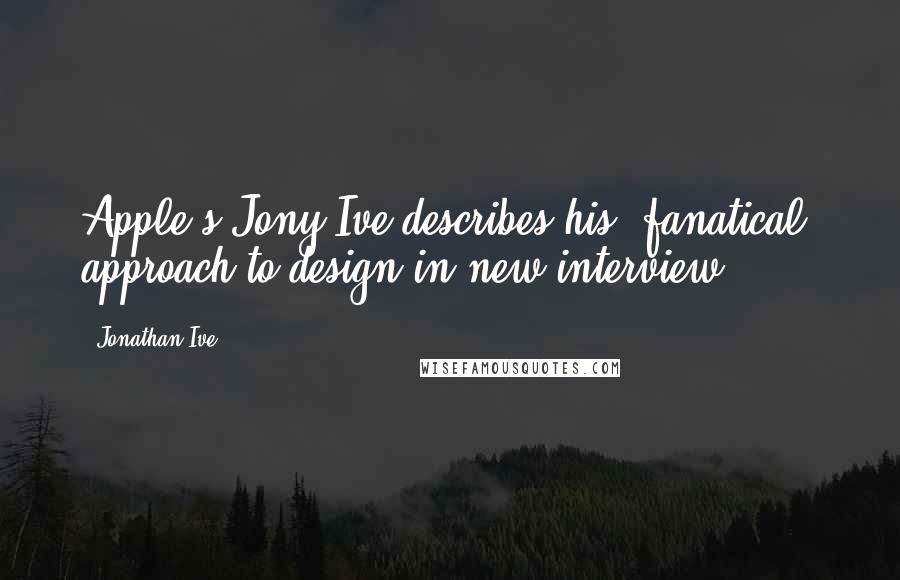 Jonathan Ive Quotes: Apple's Jony Ive describes his "fanatical" approach to design in new interview