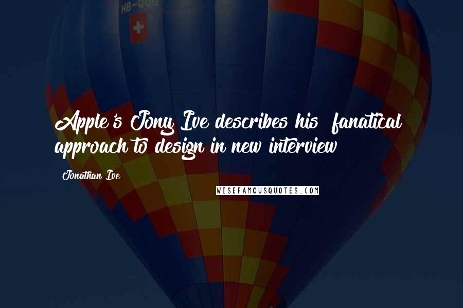 Jonathan Ive Quotes: Apple's Jony Ive describes his "fanatical" approach to design in new interview