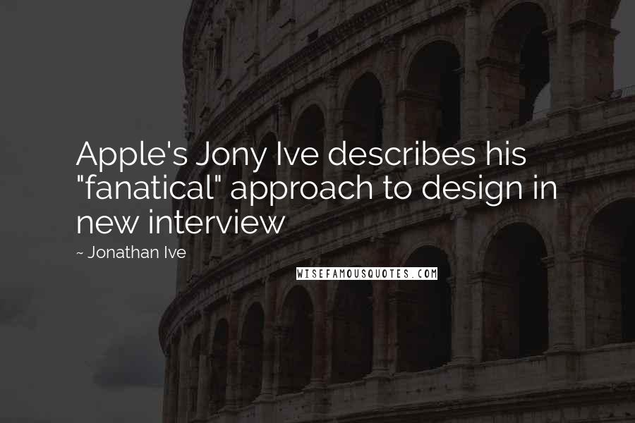 Jonathan Ive Quotes: Apple's Jony Ive describes his "fanatical" approach to design in new interview