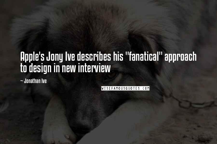 Jonathan Ive Quotes: Apple's Jony Ive describes his "fanatical" approach to design in new interview