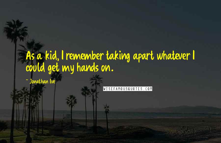 Jonathan Ive Quotes: As a kid, I remember taking apart whatever I could get my hands on.