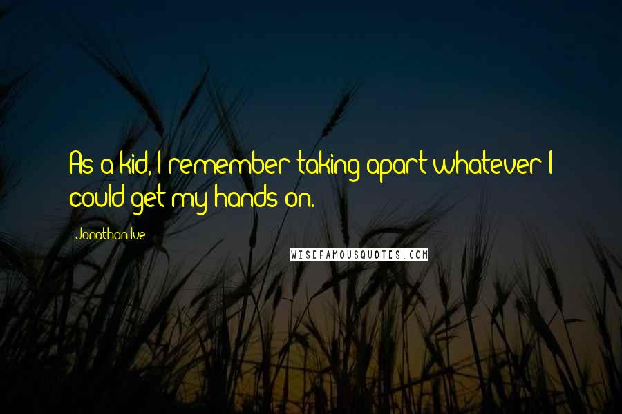 Jonathan Ive Quotes: As a kid, I remember taking apart whatever I could get my hands on.