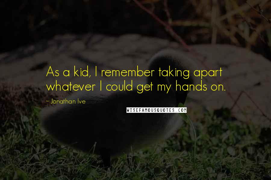 Jonathan Ive Quotes: As a kid, I remember taking apart whatever I could get my hands on.