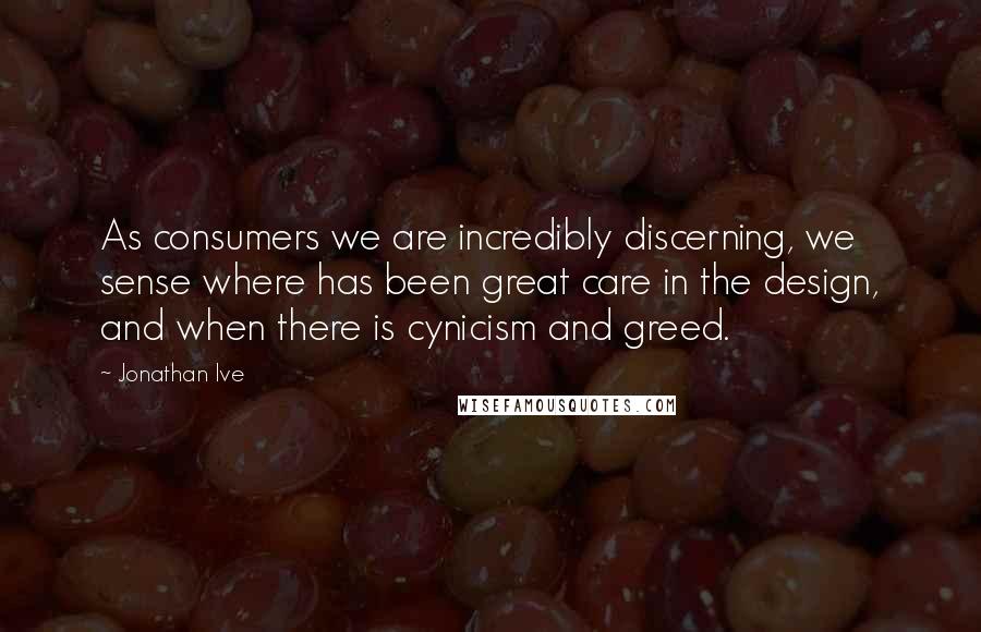 Jonathan Ive Quotes: As consumers we are incredibly discerning, we sense where has been great care in the design, and when there is cynicism and greed.