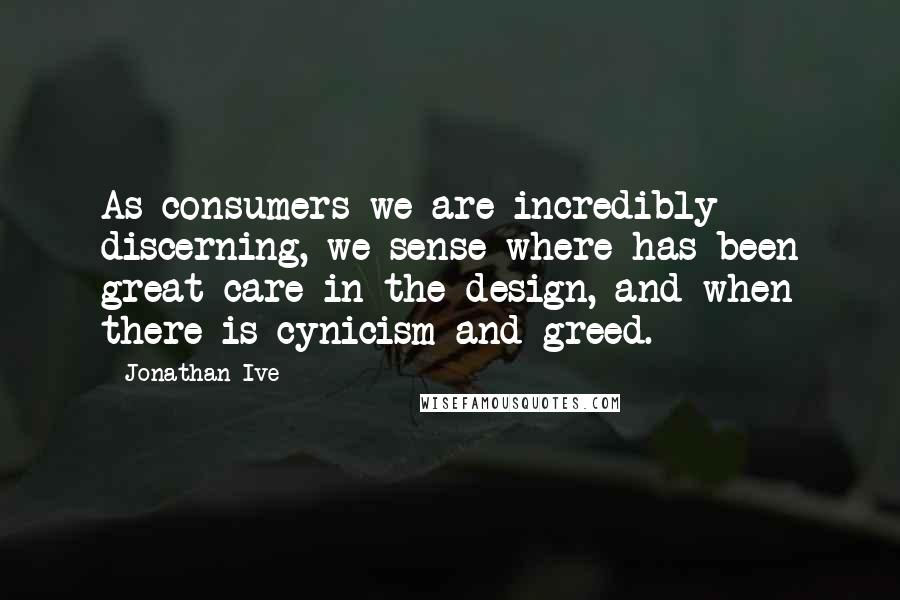 Jonathan Ive Quotes: As consumers we are incredibly discerning, we sense where has been great care in the design, and when there is cynicism and greed.