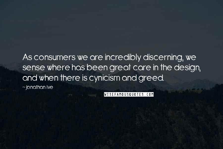 Jonathan Ive Quotes: As consumers we are incredibly discerning, we sense where has been great care in the design, and when there is cynicism and greed.