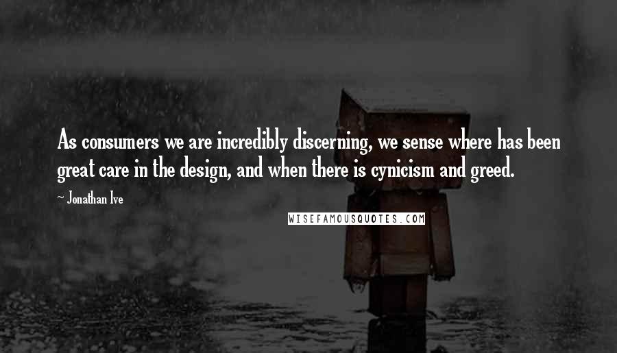 Jonathan Ive Quotes: As consumers we are incredibly discerning, we sense where has been great care in the design, and when there is cynicism and greed.