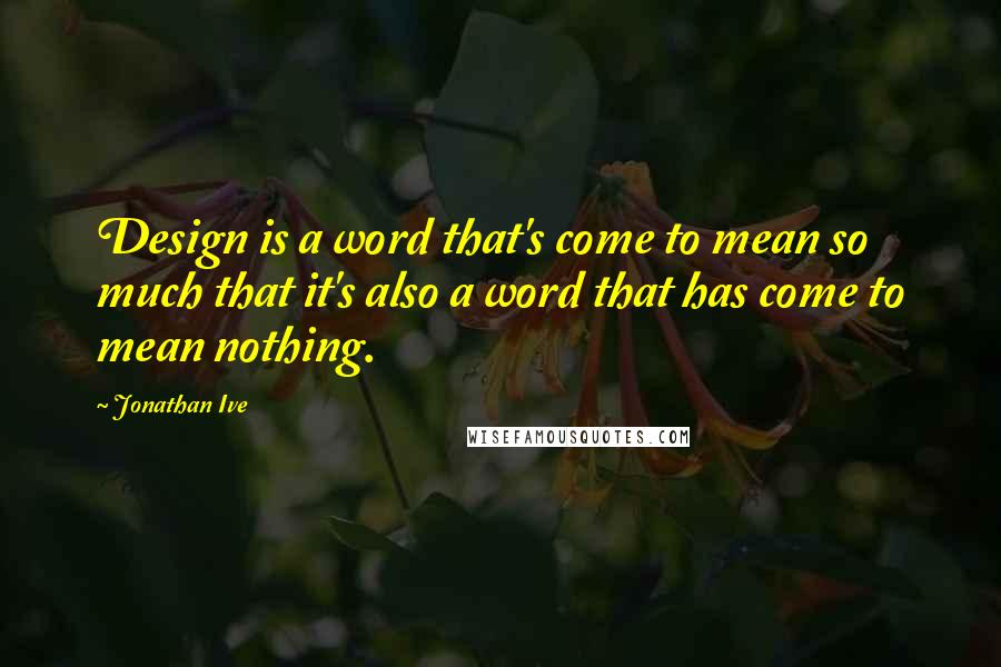 Jonathan Ive Quotes: Design is a word that's come to mean so much that it's also a word that has come to mean nothing.