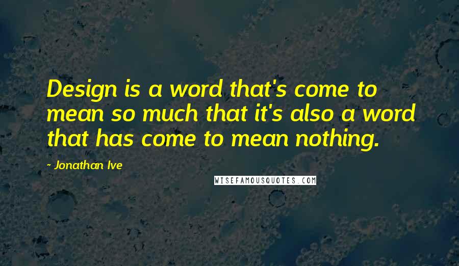 Jonathan Ive Quotes: Design is a word that's come to mean so much that it's also a word that has come to mean nothing.