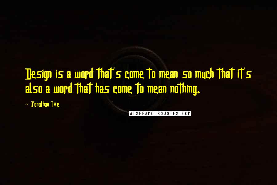Jonathan Ive Quotes: Design is a word that's come to mean so much that it's also a word that has come to mean nothing.