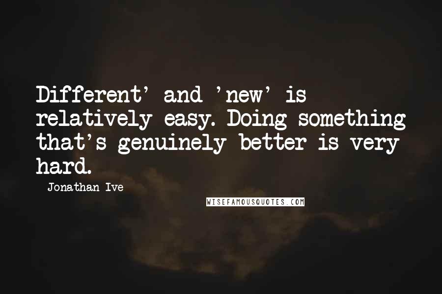 Jonathan Ive Quotes: Different' and 'new' is relatively easy. Doing something that's genuinely better is very hard.