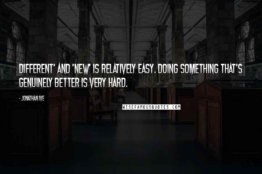 Jonathan Ive Quotes: Different' and 'new' is relatively easy. Doing something that's genuinely better is very hard.