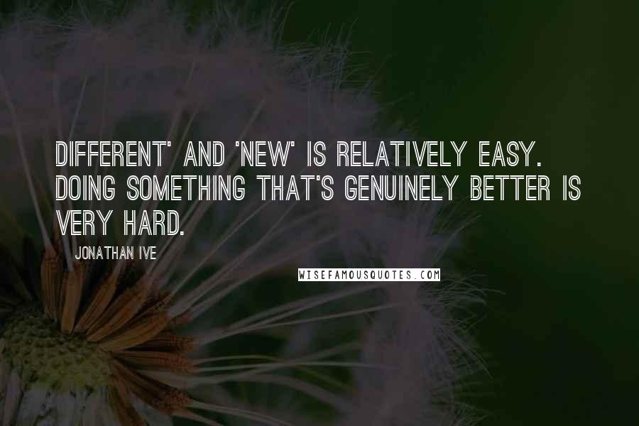 Jonathan Ive Quotes: Different' and 'new' is relatively easy. Doing something that's genuinely better is very hard.