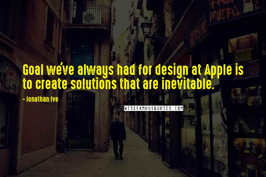 Jonathan Ive Quotes: Goal we've always had for design at Apple is to create solutions that are inevitable.