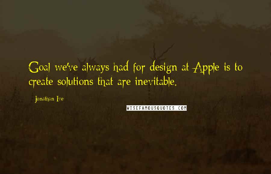 Jonathan Ive Quotes: Goal we've always had for design at Apple is to create solutions that are inevitable.