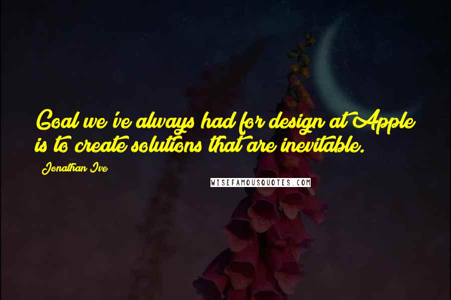 Jonathan Ive Quotes: Goal we've always had for design at Apple is to create solutions that are inevitable.