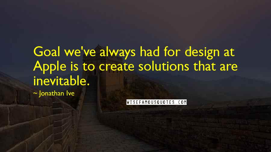 Jonathan Ive Quotes: Goal we've always had for design at Apple is to create solutions that are inevitable.