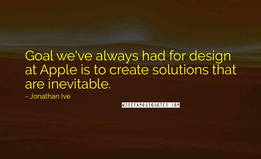 Jonathan Ive Quotes: Goal we've always had for design at Apple is to create solutions that are inevitable.