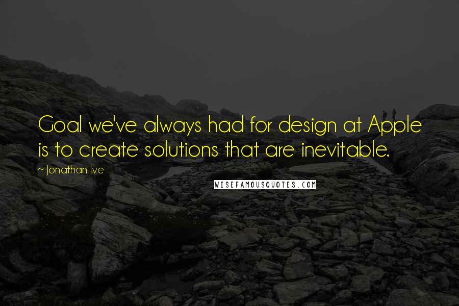 Jonathan Ive Quotes: Goal we've always had for design at Apple is to create solutions that are inevitable.