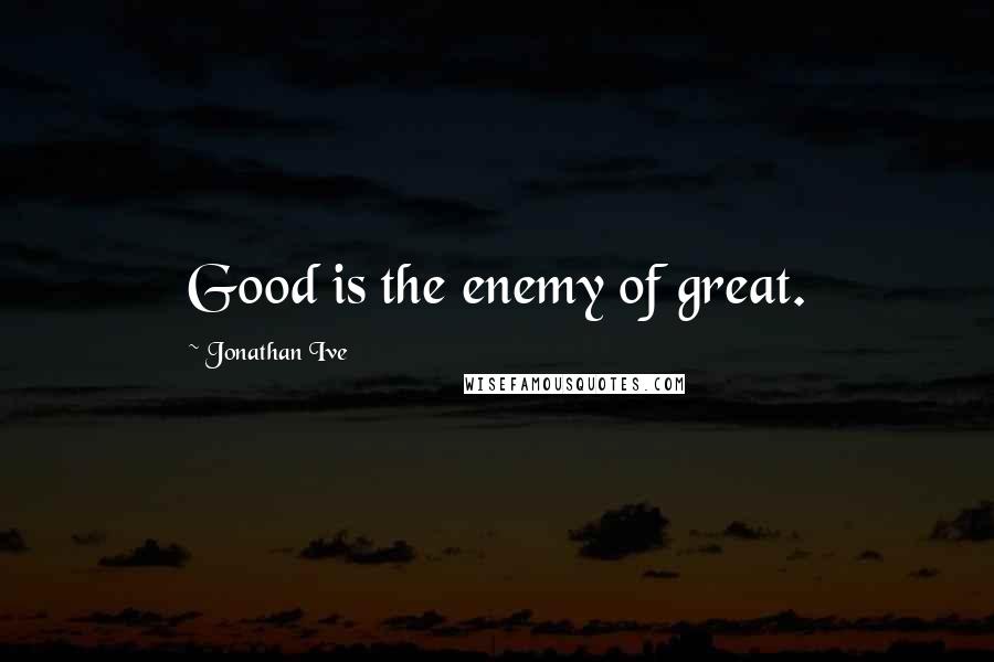 Jonathan Ive Quotes: Good is the enemy of great.
