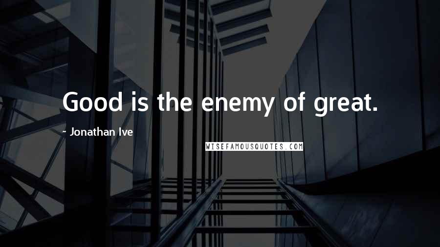 Jonathan Ive Quotes: Good is the enemy of great.