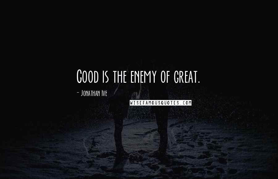 Jonathan Ive Quotes: Good is the enemy of great.