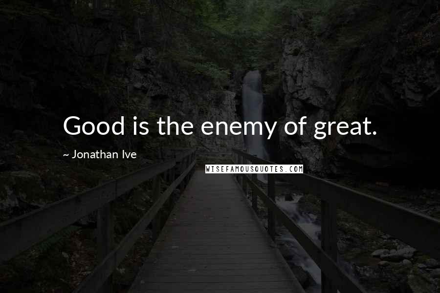 Jonathan Ive Quotes: Good is the enemy of great.