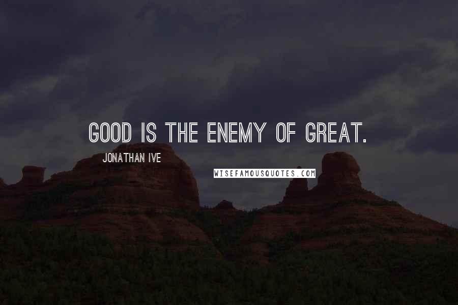 Jonathan Ive Quotes: Good is the enemy of great.