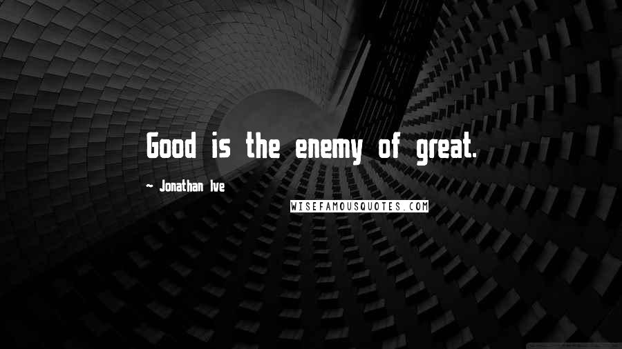 Jonathan Ive Quotes: Good is the enemy of great.
