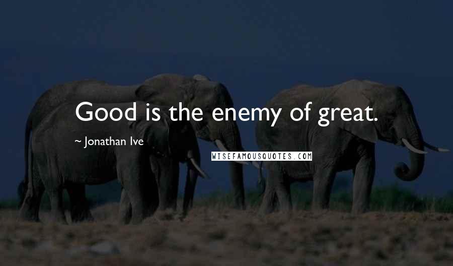 Jonathan Ive Quotes: Good is the enemy of great.