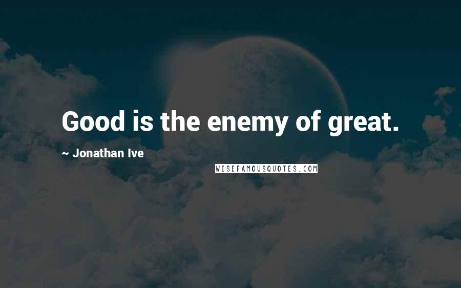Jonathan Ive Quotes: Good is the enemy of great.