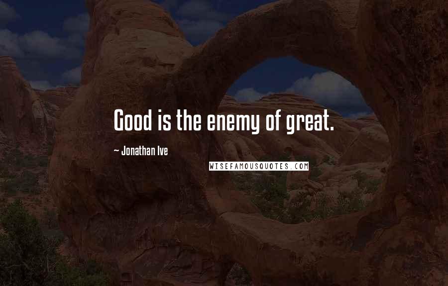 Jonathan Ive Quotes: Good is the enemy of great.