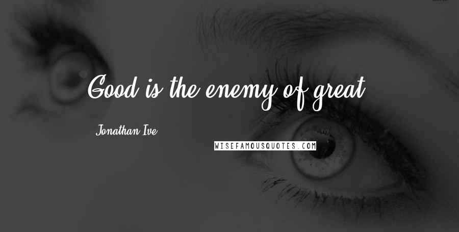 Jonathan Ive Quotes: Good is the enemy of great.