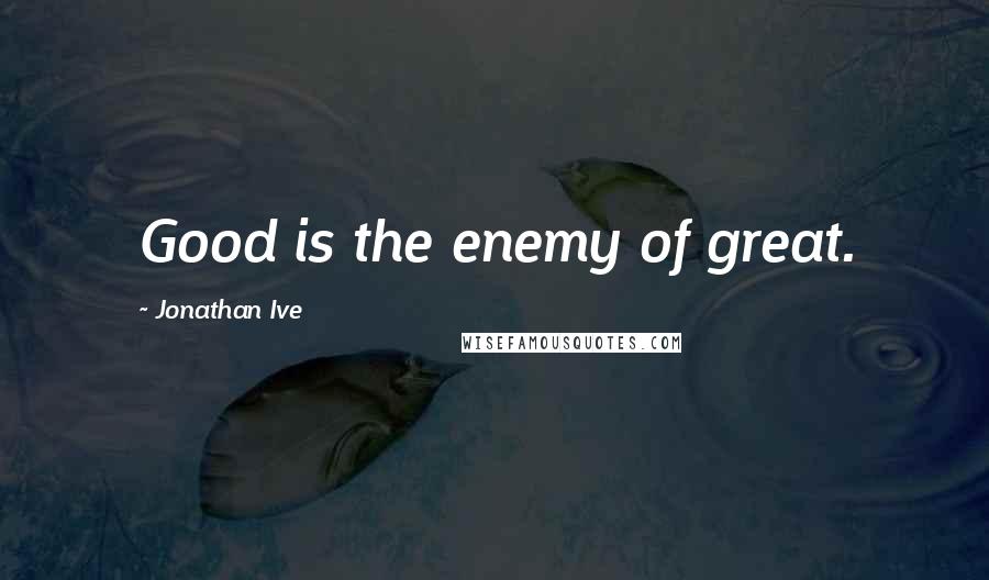 Jonathan Ive Quotes: Good is the enemy of great.