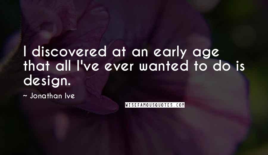 Jonathan Ive Quotes: I discovered at an early age that all I've ever wanted to do is design.